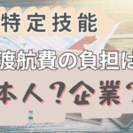 特定技能の渡航費用は本人負担？会社負担？